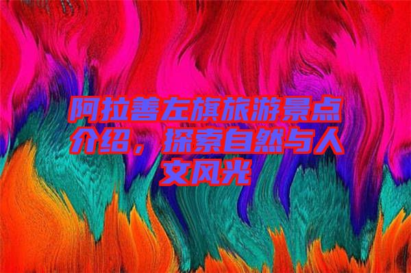 阿拉善左旗旅游景點介紹，探索自然與人文風(fēng)光