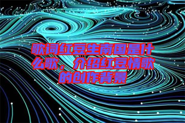 歌詞紅豆生南國是什么歌，介紹紅豆情歌的創(chuàng)作背景