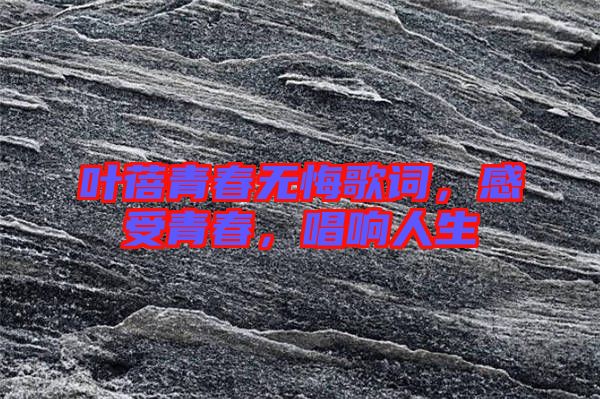 葉蓓青春無悔歌詞，感受青春，唱響人生