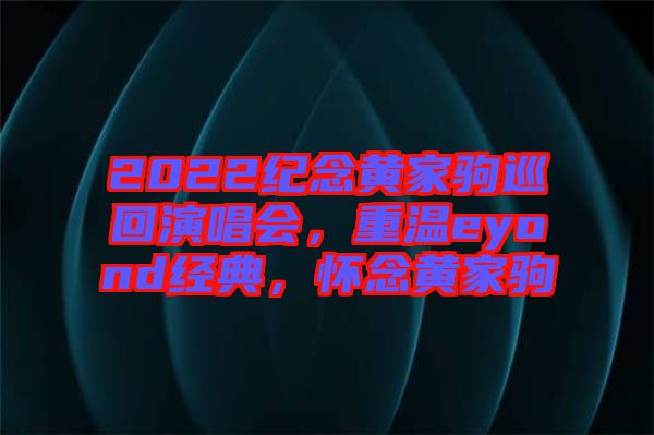 2022紀(jì)念黃家駒巡回演唱會(huì)，重溫eyond經(jīng)典，懷念黃家駒