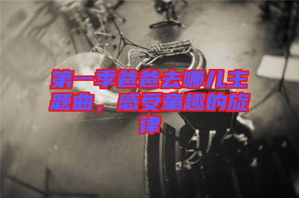 第一季爸爸去哪兒主題曲，感受童趣的旋律