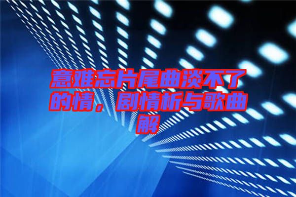 意難忘片尾曲淡不了的情，劇情析與歌曲解