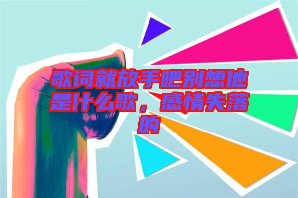 歌詞就放手吧別想他是什么歌，感情失落的