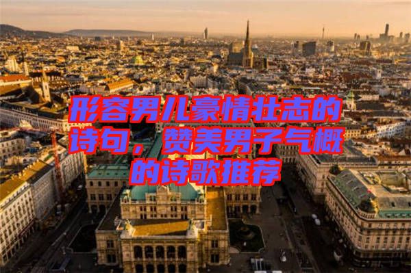 形容男兒豪情壯志的詩(shī)句，贊美男子氣概的詩(shī)歌推薦