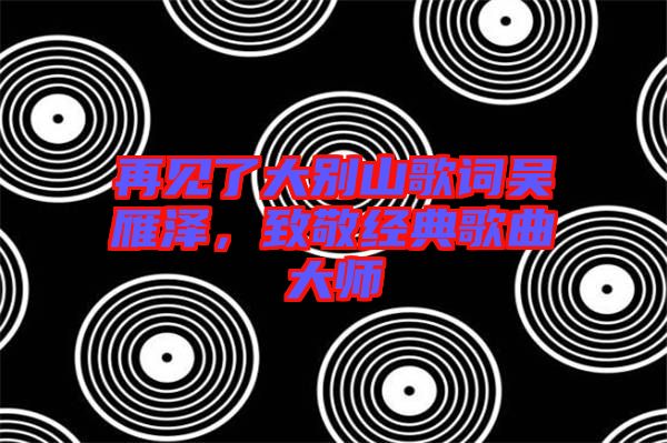 再見了大別山歌詞吳雁澤，致敬經(jīng)典歌曲大師
