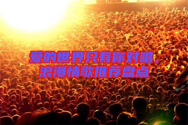 愛的世界只有你對唱，浪漫情歌推薦盤點(diǎn)