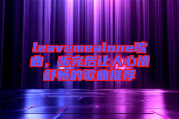 leavemealone歌曲，聽完后讓人心情舒暢的歌曲推薦