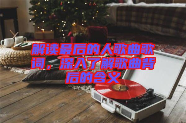 解讀最后的人歌曲歌詞，深入了解歌曲背后的含義