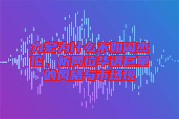 力宏為什么不如周杰倫，析兩位華語巨星的風格與市場現(xiàn)