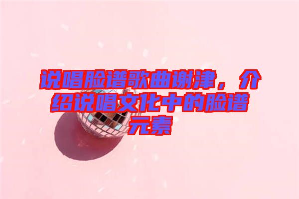 說唱臉譜歌曲謝津，介紹說唱文化中的臉譜元素