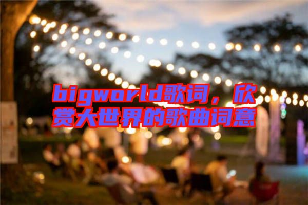 bigworld歌詞，欣賞大世界的歌曲詞意