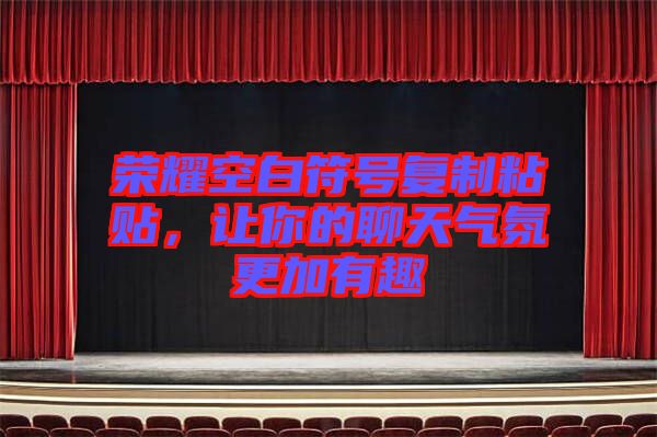 榮耀空白符號(hào)復(fù)制粘貼，讓你的聊天氣氛更加有趣