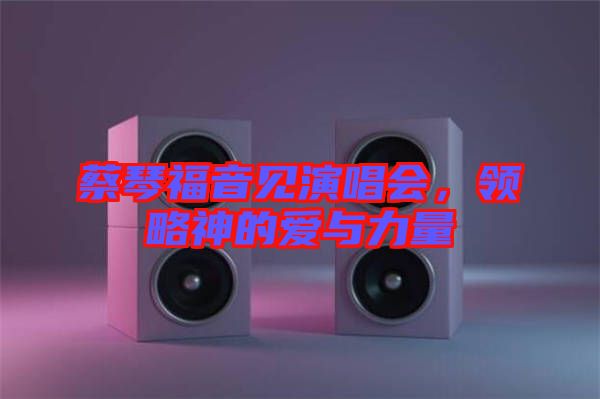 蔡琴福音見演唱會，領略神的愛與力量