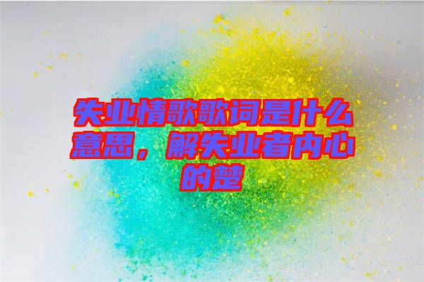失業(yè)情歌歌詞是什么意思，解失業(yè)者內(nèi)心的楚