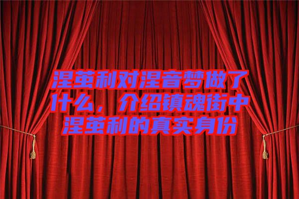 涅繭利對(duì)涅音夢(mèng)做了什么，介紹鎮(zhèn)魂街中涅繭利的真實(shí)身份