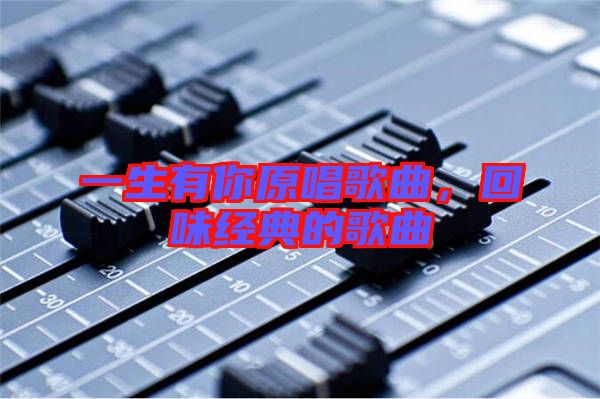 一生有你原唱歌曲，回味經(jīng)典的歌曲