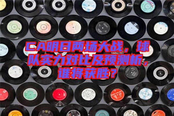 CA明日兩場(chǎng)大戰(zhàn)，球隊(duì)實(shí)力對(duì)比及預(yù)測(cè)析，誰將獲勝？
