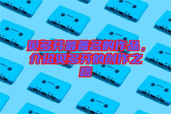 貝多芬最著名的作品，介紹貝多芬的創(chuàng)作之路