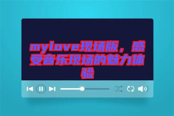 mylove現(xiàn)場版，感受音樂現(xiàn)場的魅力體驗
