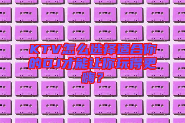 KTV怎么選擇適合你的DJ才能讓你玩得更嗨？