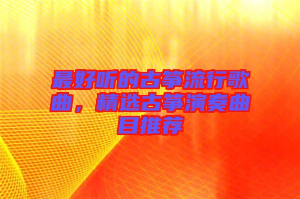 最好聽的古箏流行歌曲，精選古箏演奏曲目推薦