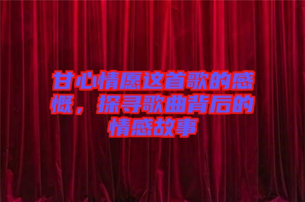 甘心情愿這首歌的感慨，探尋歌曲背后的情感故事
