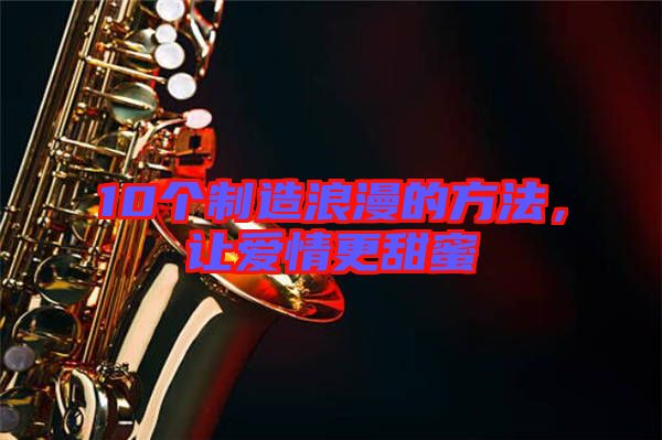 10個(gè)制造浪漫的方法，讓愛情更甜蜜