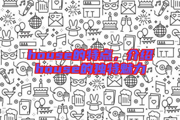 house的特點，介紹house的獨特魅力