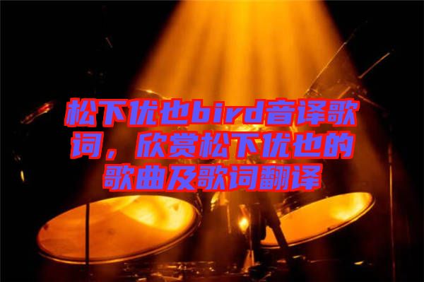 松下優(yōu)也bird音譯歌詞，欣賞松下優(yōu)也的歌曲及歌詞翻譯