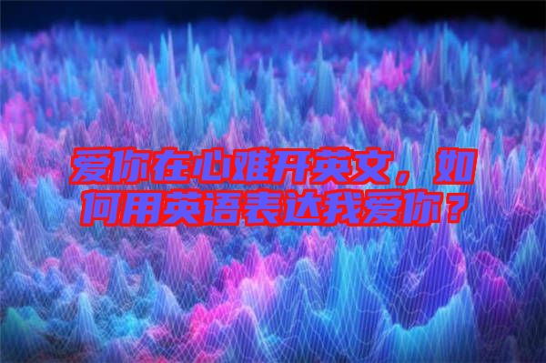 愛你在心難開英文，如何用英語表達我愛你？