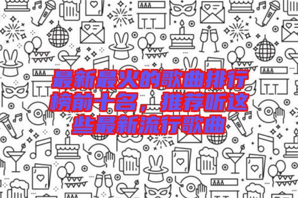 最新最火的歌曲排行榜前十名，推薦聽這些最新流行歌曲