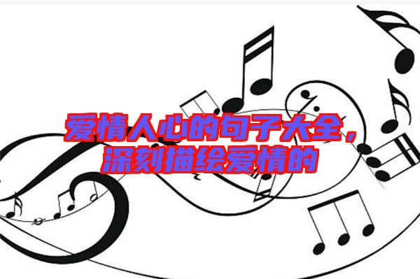 愛情人心的句子大全，深刻描繪愛情的