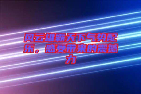 風(fēng)云雄霸天下氣勢配樂，感受帶來的震撼力