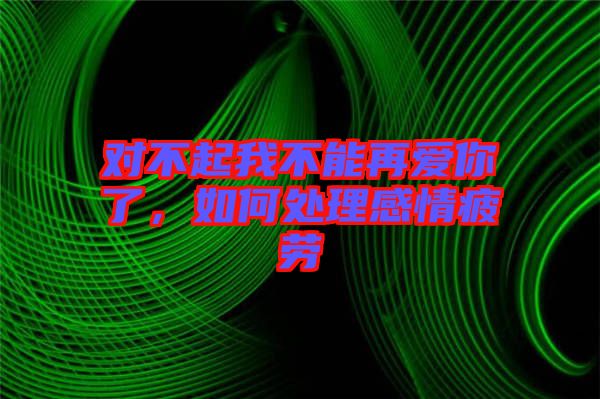 對不起我不能再愛你了，如何處理感情疲勞