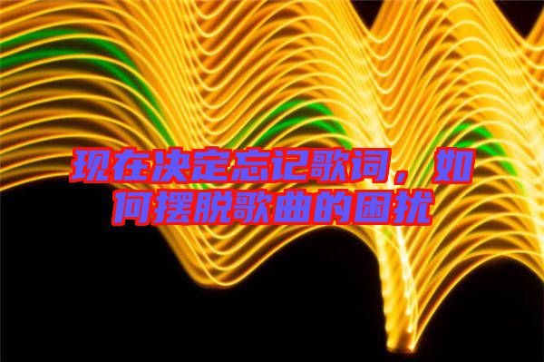 現(xiàn)在決定忘記歌詞，如何擺脫歌曲的困擾