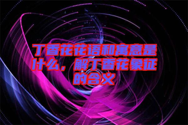 丁香花花語和寓意是什么，解丁香花象征的含義