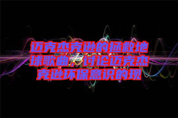 邁克杰克遜的拯救地球歌曲，討論邁克杰克遜環(huán)保意識的現(xiàn)