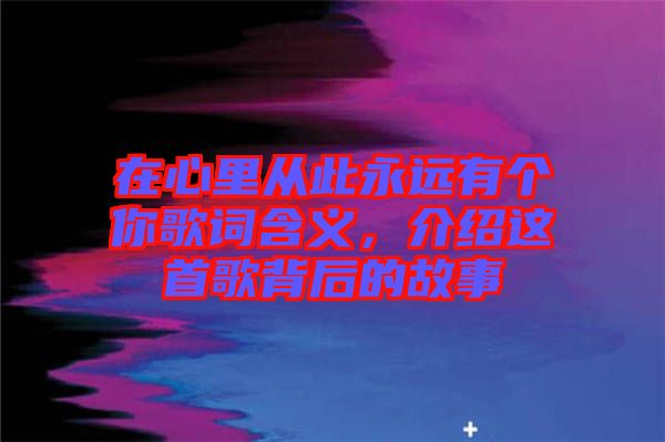 在心里從此永遠(yuǎn)有個(gè)你歌詞含義，介紹這首歌背后的故事