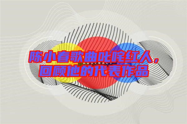 陳小春歌曲叱咤紅人，回顧他的代表作品