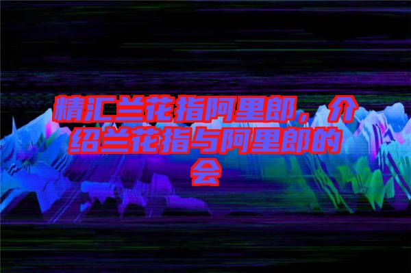 精匯蘭花指阿里郎，介紹蘭花指與阿里郎的會