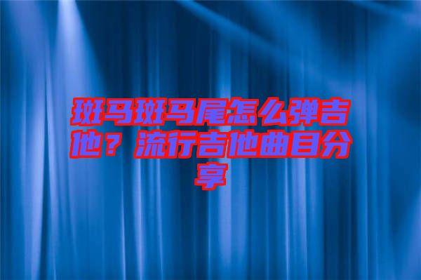 斑馬斑馬尾怎么彈吉他？流行吉他曲目分享
