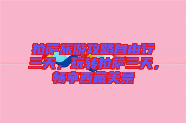 拉薩旅游攻略自由行三天，玩轉(zhuǎn)拉薩三天，暢享西藏美景