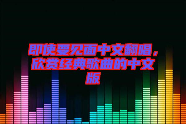 即使要見面中文翻唱，欣賞經(jīng)典歌曲的中文版