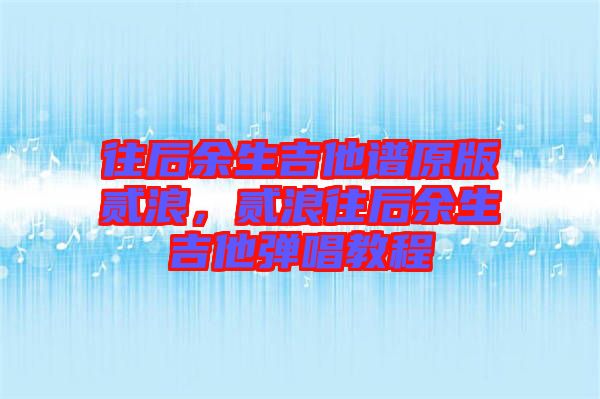 往后余生吉他譜原版貳浪，貳浪往后余生吉他彈唱教程