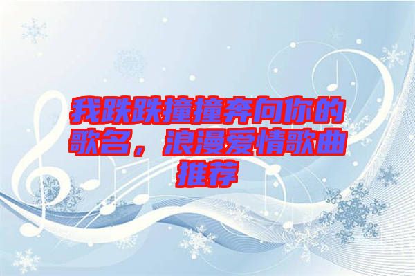 我跌跌撞撞奔向你的歌名，浪漫愛(ài)情歌曲推薦