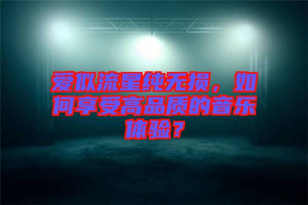 愛似流星純無損，如何享受高品質的音樂體驗？