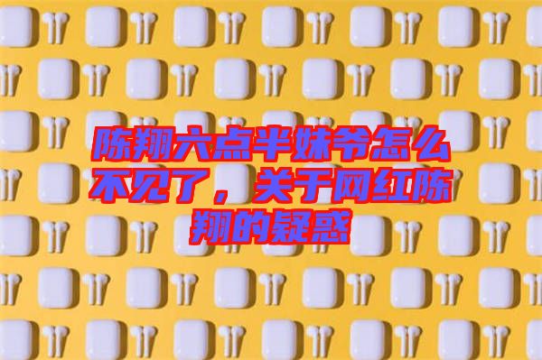 陳翔六點半妹爺怎么不見了，關(guān)于網(wǎng)紅陳翔的疑惑