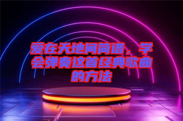 愛(ài)在天地間簡(jiǎn)譜，學(xué)會(huì)彈奏這首經(jīng)典歌曲的方法