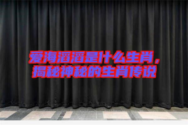 愛海滔滔是什么生肖，揭秘神秘的生肖傳說