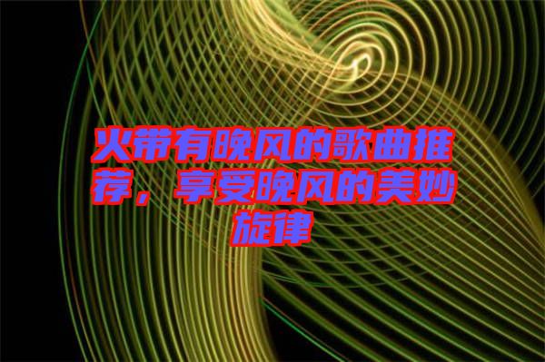 火帶有晚風(fēng)的歌曲推薦，享受晚風(fēng)的美妙旋律